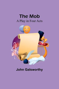 Title: The Mob: A Play in Four Acts, Author: John Galsworthy