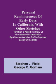 Title: Personal reminiscences of early days in California, with other sketches: to which is added the story of his attempted assassination by a former associate on the supreme bench of the state, Author: Stephen J. Field