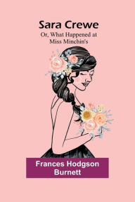 Title: Sara Crewe; Or, What Happened at Miss Minchin's, Author: Frances Hodgson Burnett