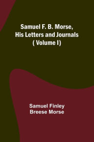 Title: Samuel F. B. Morse, His Letters and Journals ( Volume I), Author: Samuel Finley Morse