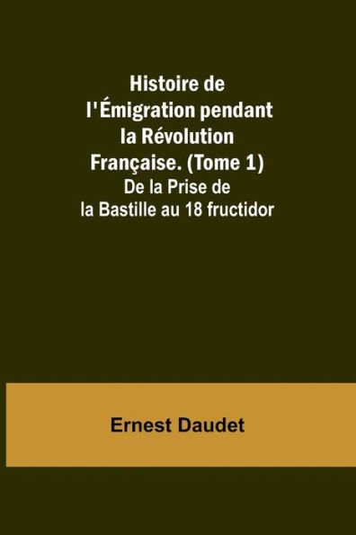 Histoire de l'Émigration pendant la Révolution Française. (Tome 1); De la Prise de la Bastille au 18 fructidor