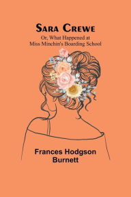 Title: Sara Crewe; Or, What Happened at Miss Minchin's Boarding School, Author: Frances Hodgson Burnett