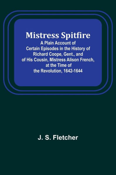 Mistress Spitfire; A Plain Account of Certain Episodes in the History of Richard Coope, Gent., and of His Cousin, Mistress Alison French, at the Time of the Revolution, 1642-1644