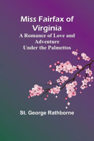 Title: Miss Fairfax of Virginia: A Romance of Love and Adventure Under the Palmettos, Author: St. George Rathborne