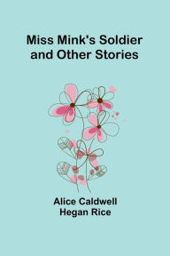 Title: Miss Mink's Soldier and Other Stories, Author: Alice Caldwell Rice