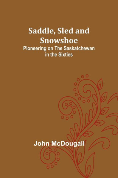 Saddle, Sled and Snowshoe: Pioneering on the Saskatchewan in the Sixties