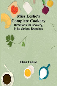 Title: Miss Leslie's Complete Cookery; Directions for Cookery, in Its Various Branches, Author: Eliza Leslie