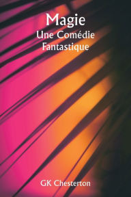 Title: Magic A Fantastic Comedy, Author: G. K. Chesterton