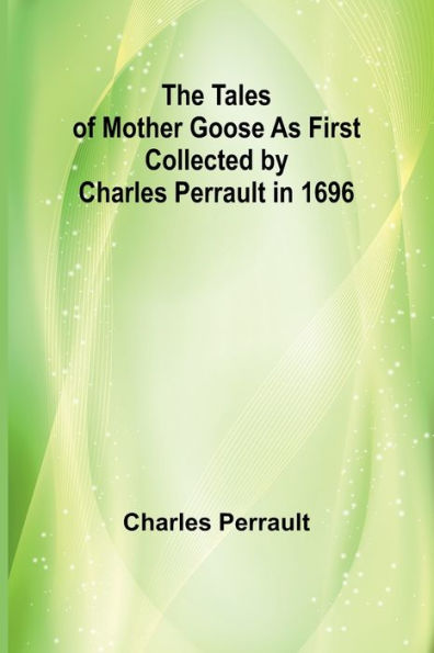 The Tales of Mother Goose As First Collected by Charles Perrault 1696