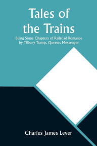 Title: Tales of the Trains Being Some Chapters of Railroad Romance by Tilbury Tramp, Queen's Messenger, Author: Charles James Lever