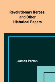 Title: Revolutionary Heroes, and Other Historical Papers, Author: James Parton