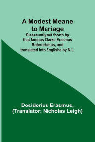 Title: A Modest Meane to Mariage; Pleasauntly set foorth by that famous Clarke Erasmus Roterodamus, and translated into Englishe by N.L., Author: Desiderius Erasmus