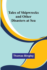 Title: Tales of Shipwrecks and Other Disasters at Sea, Author: Thomas Bingley