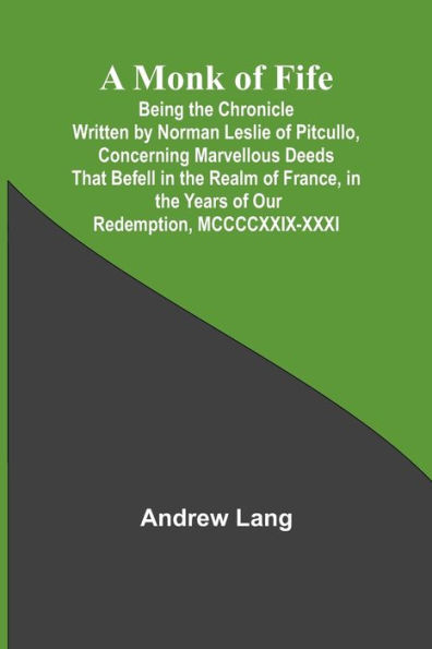 A Monk of Fife; Being the Chronicle Written by Norman Leslie of Pitcullo, Concerning Marvellous Deeds That Befell in the Realm of France, in the Years of Our Redemption, MCCCCXXIX-XXXI