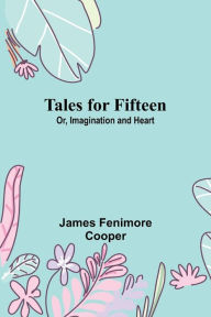 Title: Tales for Fifteen; Or, Imagination and Heart, Author: James Fenimore Cooper