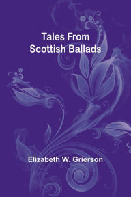 Title: Tales From Scottish Ballads, Author: Elizabeth W. Grierson