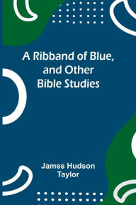 Title: A Ribband of Blue, and Other Bible Studies, Author: James Hudson Taylor