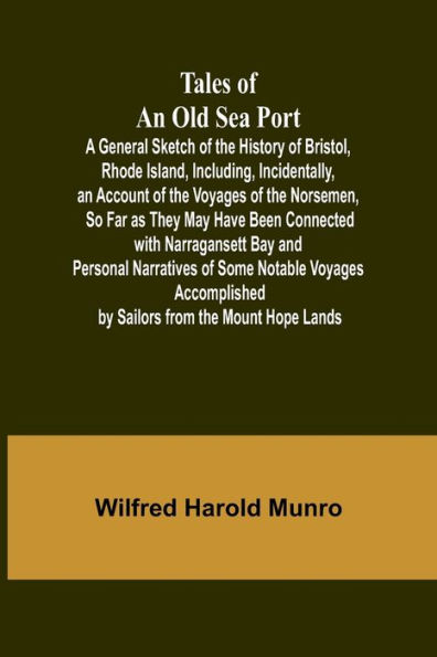 Tales of an Old Sea Port A General Sketch of the History of Bristol, Rhode Island, Including, Incidentally, an Account of the Voyages of the Norsemen, So Far as They May Have Been Connected with Narragansett Bay: and Personal Narratives of Some Notable Vo