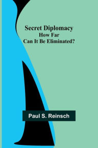 Title: Secret Diplomacy: How Far Can It Be Eliminated?, Author: Paul S. Reinsch