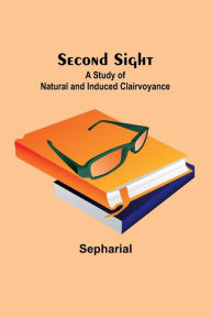 Title: Second Sight: A Study of Natural and Induced Clairvoyance, Author: Sepharial