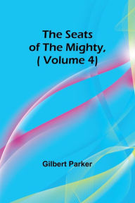 Title: The Seats of the Mighty,( Volume 4), Author: Gilbert Parker