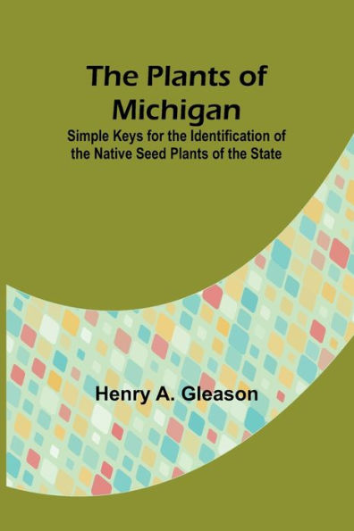 The Plants of Michigan ; Simple Keys for the Identification of the Native Seed Plants of the State