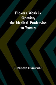 Title: Pioneer Work in Opening the Medical Profession to Women, Author: Elizabeth Blackwell