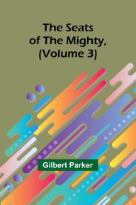 Title: The Seats of the Mighty, (Volume 3), Author: Gilbert Parker