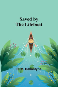 Title: Saved by the Lifeboat, Author: R. M. Ballantyne