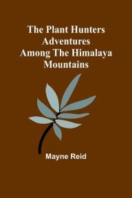 Title: The Plant Hunters Adventures Among the Himalaya Mountains, Author: Mayne Reid