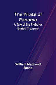 Title: The Pirate of Panama: A Tale of the Fight for Buried Treasure, Author: William MacLeod Raine