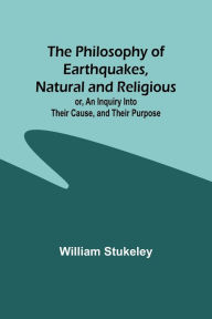 Title: The Philosophy of Earthquakes, Natural and Religious ; or, An Inquiry Into Their Cause, and Their Purpose, Author: William Stukeley