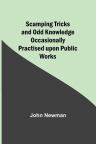 Title: Scamping Tricks and Odd Knowledge Occasionally Practised upon Public Works, Author: John Newman