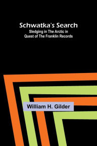 Title: Schwatka's Search: Sledging in the Arctic in Quest of the Franklin Records, Author: William H. Gilder
