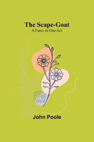 Title: The Scape-Goat: A Farce in One Act, Author: John Poole