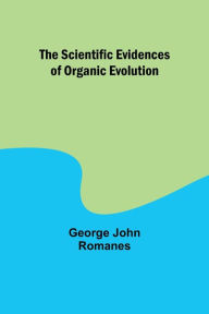 Title: The Scientific Evidences of Organic Evolution, Author: George John Romanes