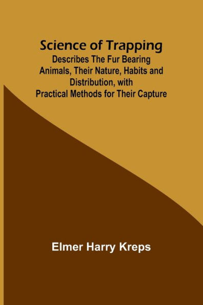 Science of Trapping; Describes the Fur Bearing Animals, Their Nature, Habits and Distribution, with Practical Methods for Capture