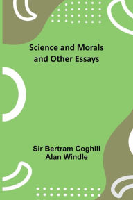 Title: Science and Morals and Other Essays, Author: Sir Bertram Windle