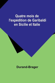 Title: Quatre mois de l'expédition de Garibaldi en Sicilie et Italie, Author: Durand-Brager