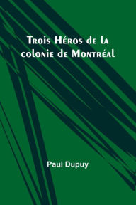 Title: Trois Héros de la colonie de Montréal, Author: Paul Dupuy