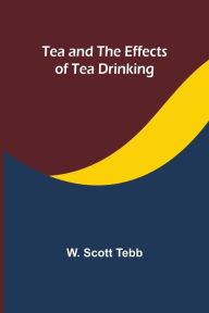 Title: Tea and the effects of tea drinking, Author: W Scott Tebb