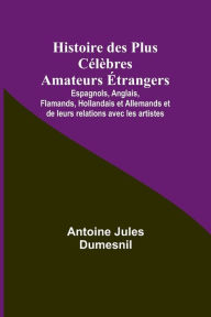 Title: Histoire des Plus Célèbres Amateurs Étrangers; Espagnols, Anglais, Flamands, Hollandais et Allemands et de leurs relations avec les artistes, Author: Antoine Jules Dumesnil