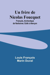 Title: Un frère de Nicolas Foucquet: François, Archevêque de Narbonne; Exilé à Alençon, Author: Louis Franïois Duval