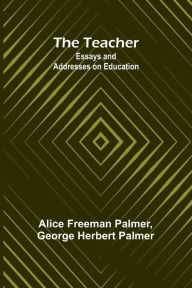 Title: The Teacher: Essays and Addresses on Education, Author: Alice Freeman Palmer