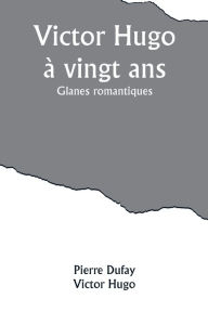 Title: Victor Hugo à vingt ans: Glanes romantiques, Author: Pierre Dufay