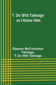 Title: T. De Witt Talmage as I Knew Him, Author: Eleanor McCutcheon Talmage