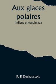 Title: Aux glaces polaires: Indiens et esquimaux, Author: R P Duchaussois