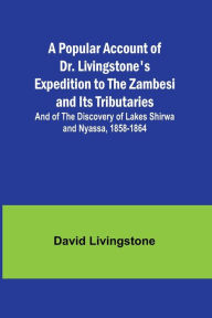 Title: A Popular Account of Dr. Livingstone's Expedition to the Zambesi and Its Tributaries; And of the Discovery of Lakes Shirwa and Nyassa, 1858-1864, Author: David Livingstone