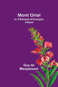 Title: Mont Oriol; or, A Romance of Auvergne: A Novel, Author: Guy de Maupassant