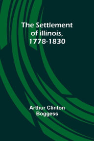 Title: The Settlement of Illinois, 1778-1830, Author: Arthur Clinton Boggess